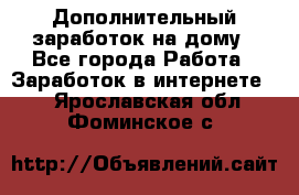 Дополнительный заработок на дому - Все города Работа » Заработок в интернете   . Ярославская обл.,Фоминское с.